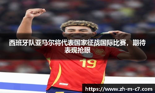 西班牙队亚马尔将代表国家征战国际比赛，期待表现抢眼