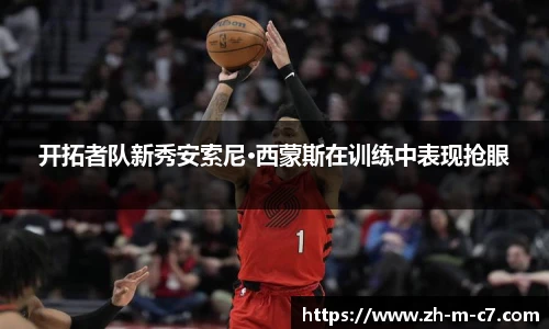 开拓者队新秀安索尼·西蒙斯在训练中表现抢眼