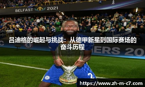 吕迪格的崛起与挑战：从德甲新星到国际赛场的奋斗历程