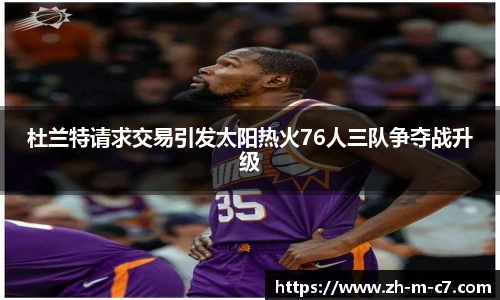 杜兰特请求交易引发太阳热火76人三队争夺战升级