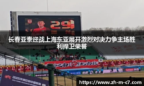 长春亚泰迎战上海东亚展开激烈对决力争主场胜利捍卫荣誉