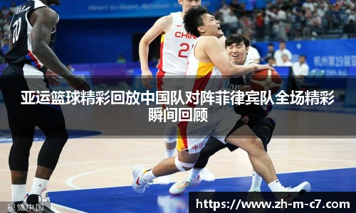 亚运篮球精彩回放中国队对阵菲律宾队全场精彩瞬间回顾