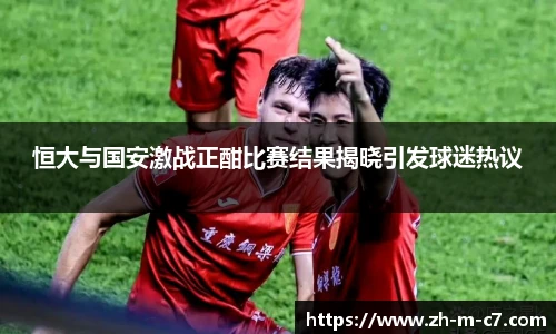恒大与国安激战正酣比赛结果揭晓引发球迷热议